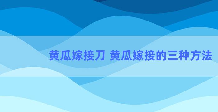 黄瓜嫁接刀 黄瓜嫁接的三种方法